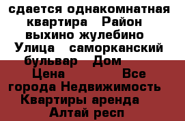 сдается однакомнатная квартира › Район ­ выхино-жулебино › Улица ­ саморканский бульвар › Дом ­ 12 › Цена ­ 35 000 - Все города Недвижимость » Квартиры аренда   . Алтай респ.